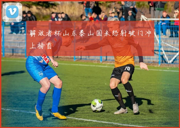 解放者杯山东泰山国米怒射破门冲上榜首