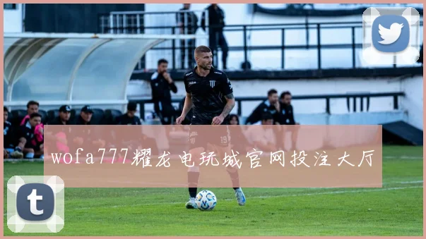 wofa777耀龙电玩城官网投注大厅