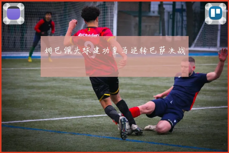姆巴佩头球建功皇马逆转巴萨决战