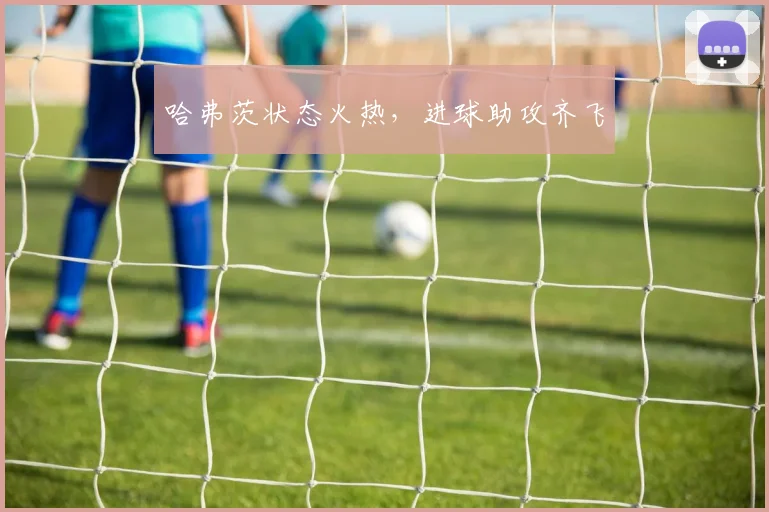 哈弗茨状态火热，进球助攻齐飞