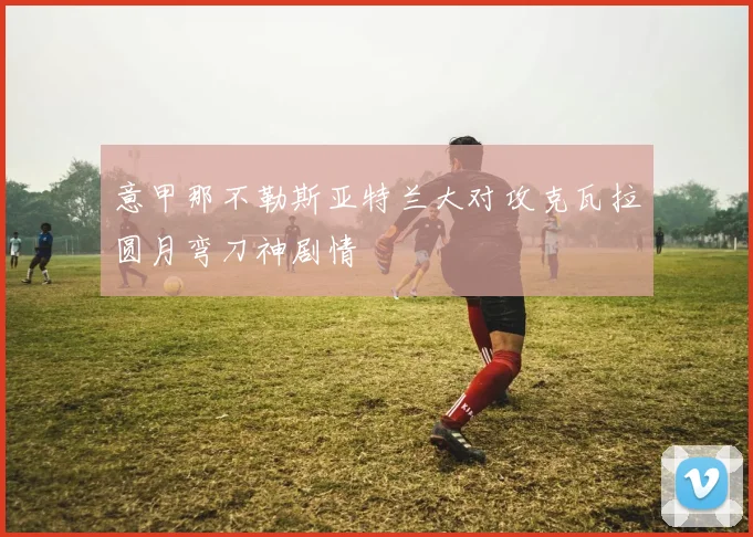 意甲那不勒斯亚特兰大对攻克瓦拉圆月弯刀神剧情