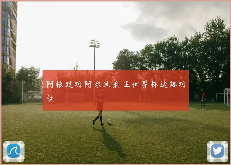 阿根廷对阿尔及利亚世界杯边路对位