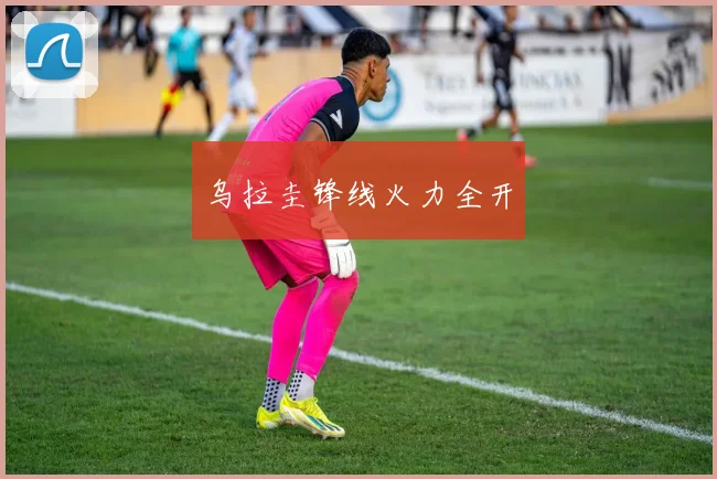 乌拉圭锋线火力全开
