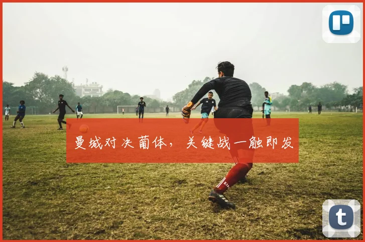 曼城对决葡体，关键战一触即发