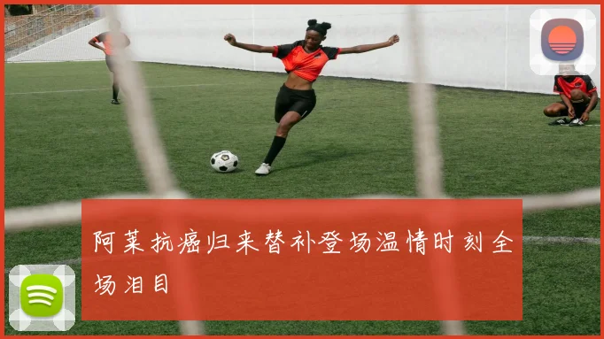 阿莱抗癌归来替补登场温情时刻全场泪目
