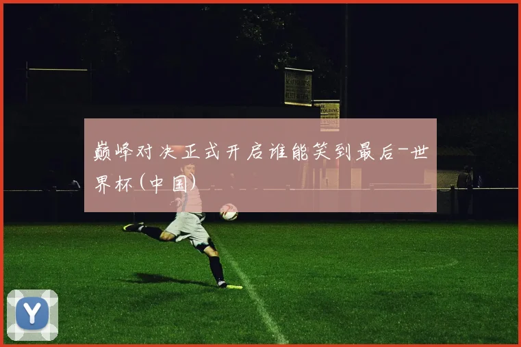 巅峰对决正式开启谁能笑到最后-世界杯(中国)