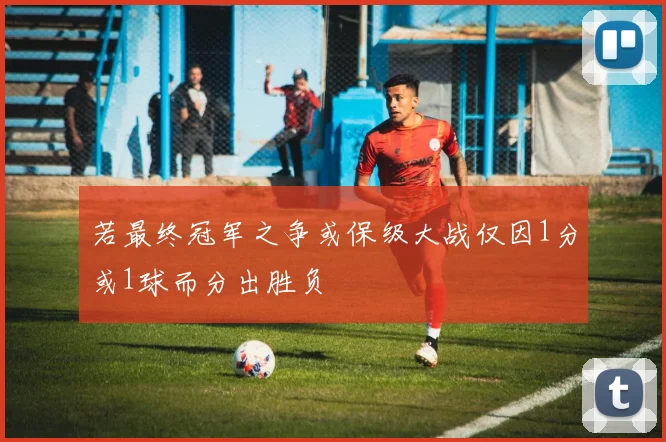 若最终冠军之争或保级大战仅因1分或1球而分出胜负