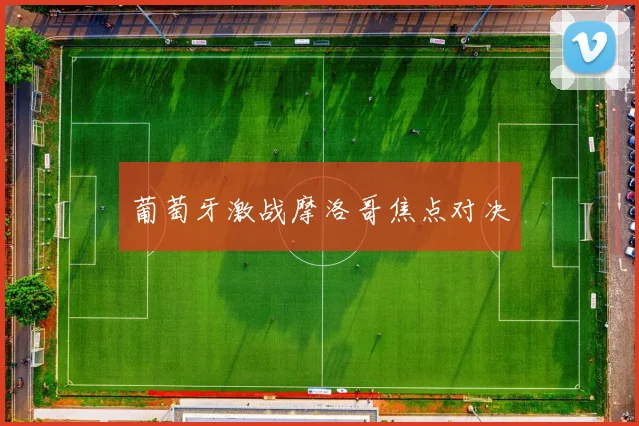 葡萄牙激战摩洛哥焦点对决