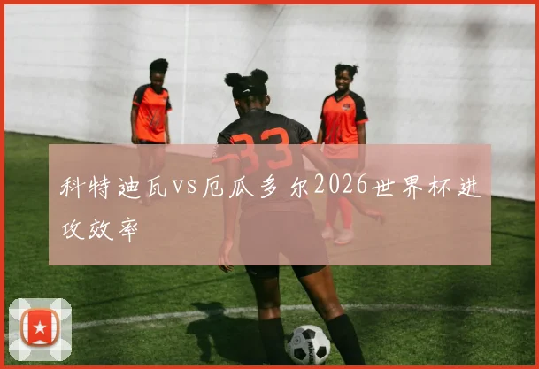 科特迪瓦vs厄瓜多尔2026世界杯进攻效率