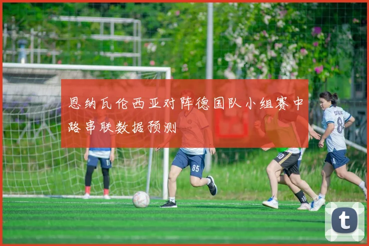 恩纳瓦伦西亚对阵德国队小组赛中路串联数据预测