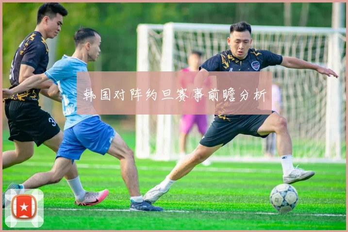 韩国对阵约旦赛事前瞻分析