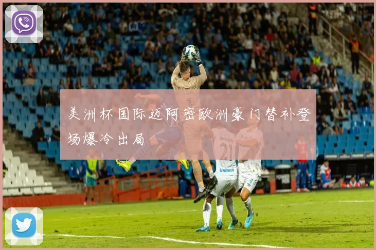 美洲杯国际迈阿密欧洲豪门替补登场爆冷出局