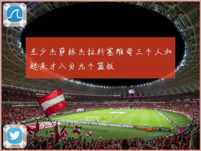 王少杰萨林杰拉科塞维奇三个人加起来才八分九个篮板