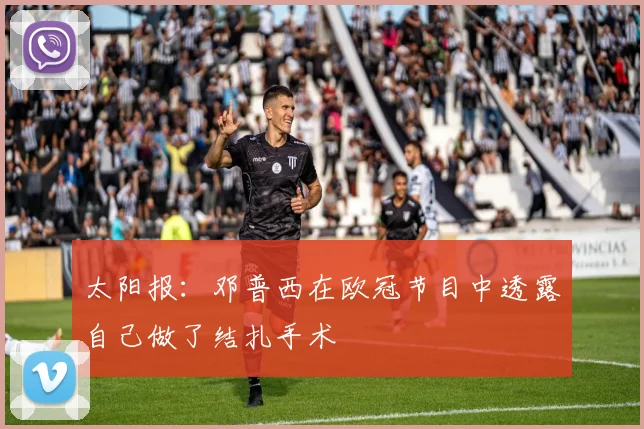 太阳报：邓普西在欧冠节目中透露自己做了结扎手术