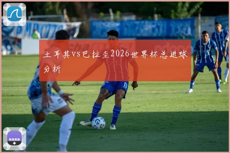 土耳其vs巴拉圭2026世界杯总进球分析