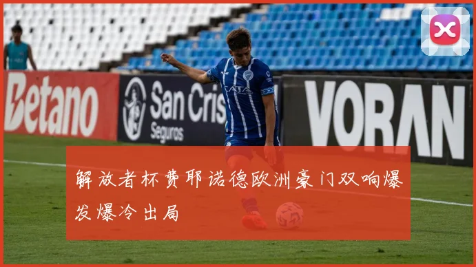解放者杯费耶诺德欧洲豪门双响爆发爆冷出局