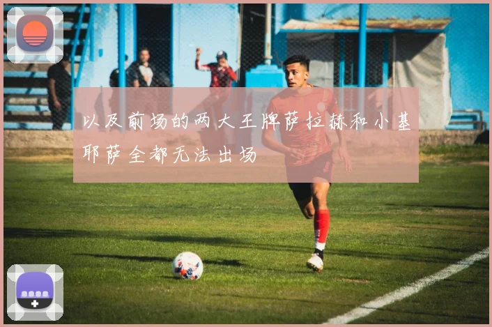 以及前场的两大王牌萨拉赫和小基耶萨全都无法出场