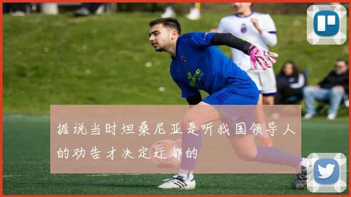 据说当时坦桑尼亚是听我国领导人的劝告才决定迁都的