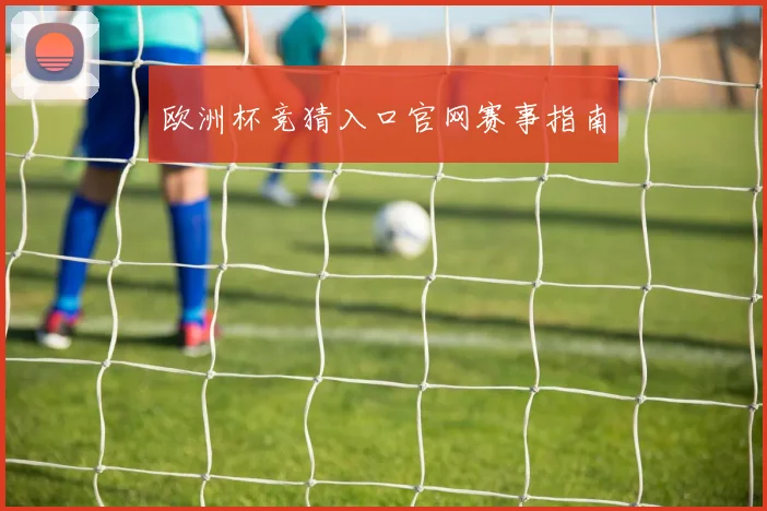 欧洲杯竞猜入口官网赛事指南