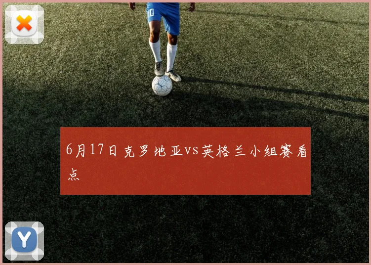 6月17日克罗地亚vs英格兰小组赛看点