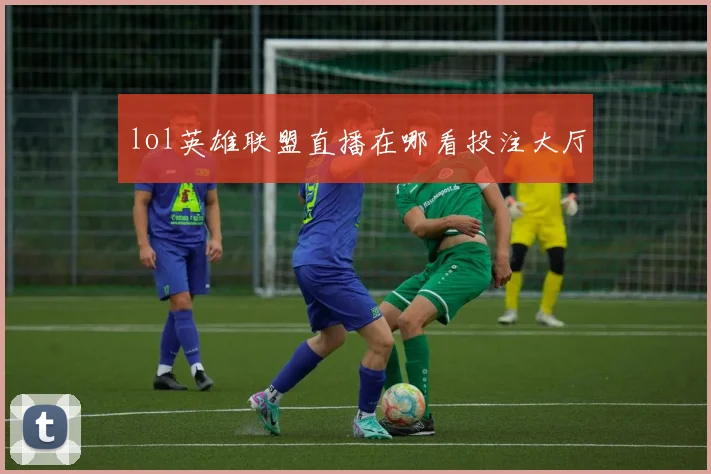 lol英雄联盟直播在哪看投注大厅