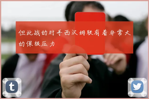 但此战的对手西汉姆联有着非常大的保级压力