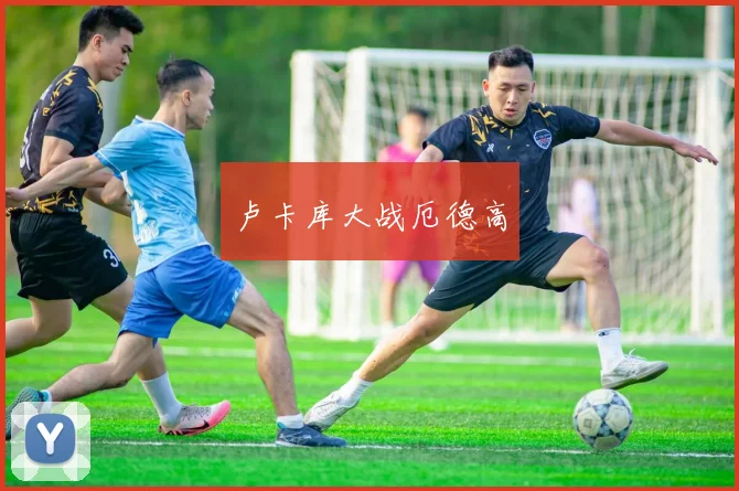 卢卡库大战厄德高