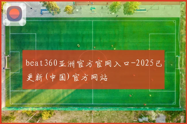 beat360亚洲官方官网入口-2025已更新(中国)官方网站