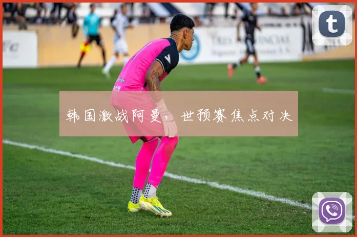 韩国激战阿曼，世预赛焦点对决