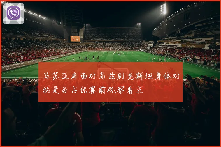 马苏亚库面对乌兹别克斯坦身体对抗是否占优赛前观察看点