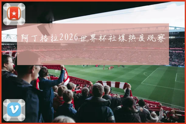 阿丁格拉2026世界杯社媒热度观察