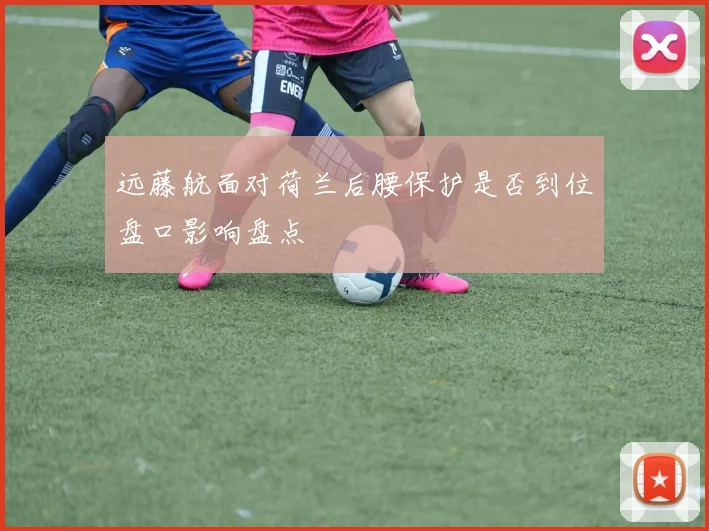 远藤航面对荷兰后腰保护是否到位盘口影响盘点