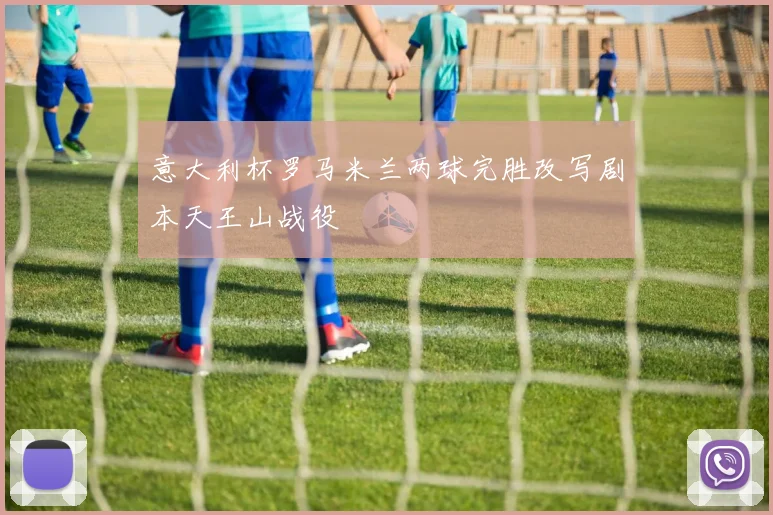 意大利杯罗马米兰两球完胜改写剧本天王山战役