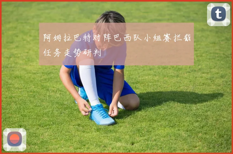 阿姆拉巴特对阵巴西队小组赛拦截任务走势研判