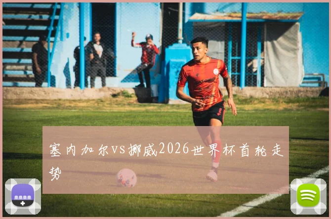 塞内加尔vs挪威2026世界杯首轮走势