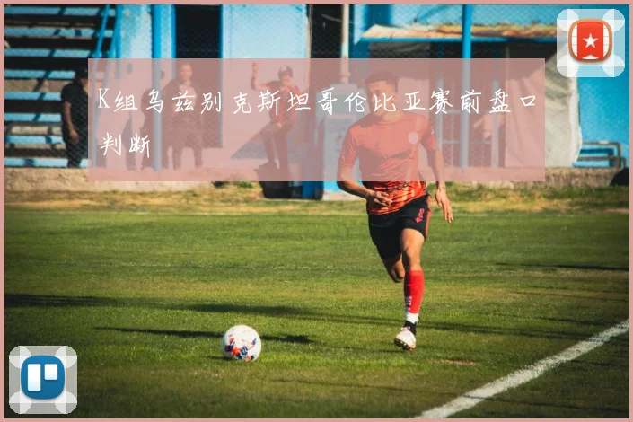 K组乌兹别克斯坦哥伦比亚赛前盘口判断