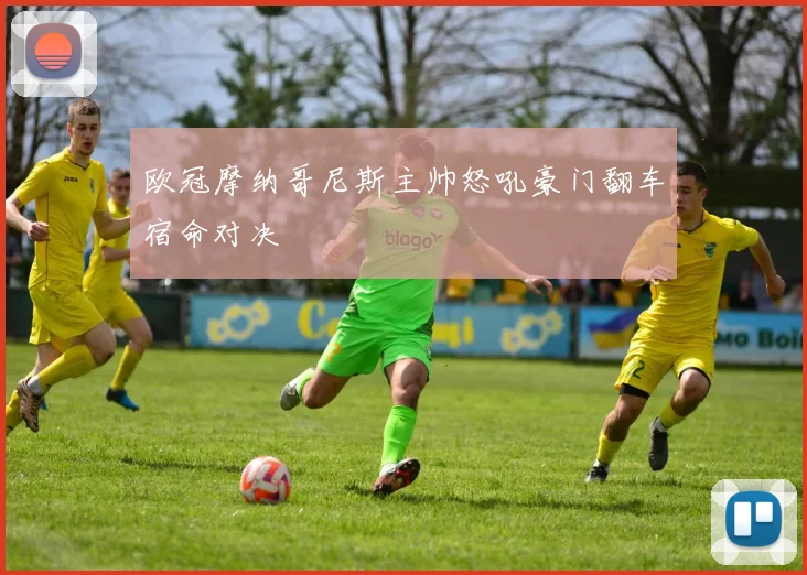 欧冠摩纳哥尼斯主帅怒吼豪门翻车宿命对决