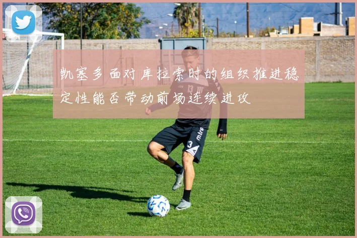 凯塞多面对库拉索时的组织推进稳定性能否带动前场连续进攻