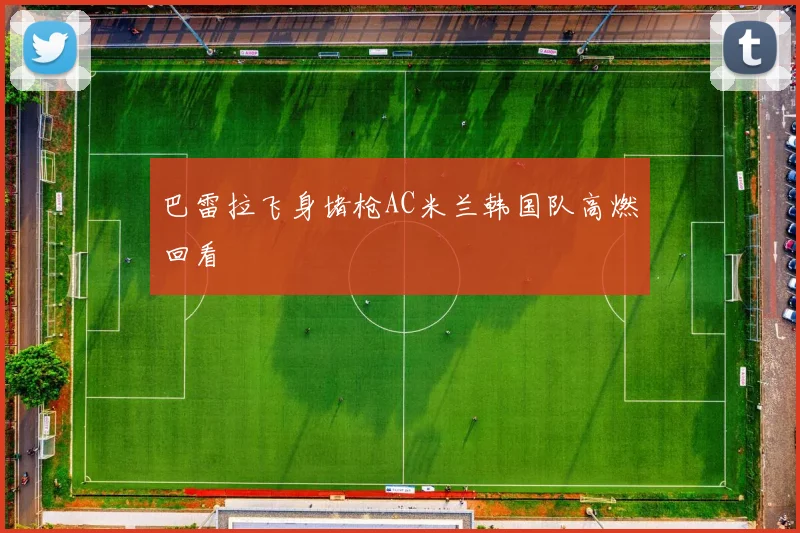 巴雷拉飞身堵枪AC米兰韩国队高燃回看