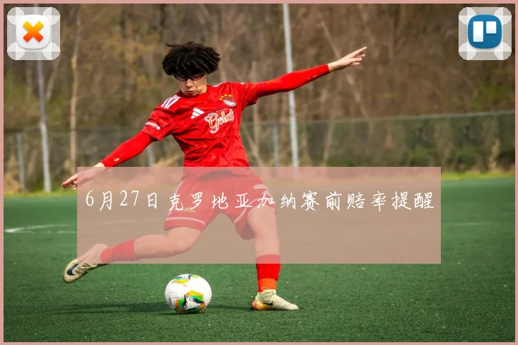 6月27日克罗地亚加纳赛前赔率提醒