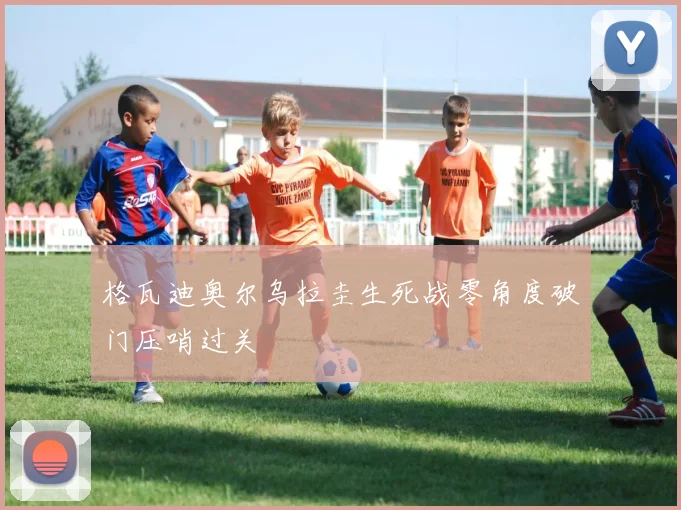 格瓦迪奥尔乌拉圭生死战零角度破门压哨过关