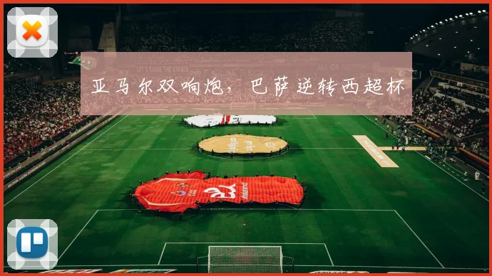 亚马尔双响炮，巴萨逆转西超杯