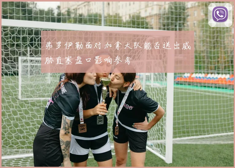 弗罗伊勒面对加拿大队能否送出威胁直塞盘口影响参考