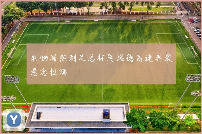 利物浦热刺足总杯阿诺德高速奔袭悬念拉满