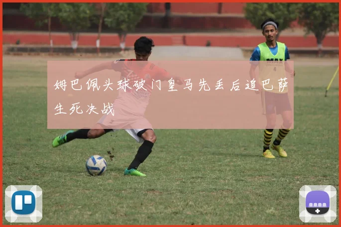 姆巴佩头球破门皇马先丢后追巴萨生死决战