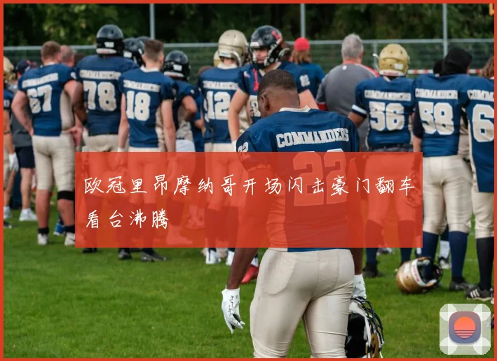 欧冠里昂摩纳哥开场闪击豪门翻车看台沸腾