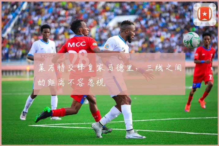 莱万特交锋皇家马德里，三线之间的距离不容忽视