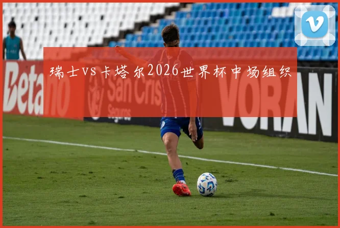 瑞士vs卡塔尔2026世界杯中场组织