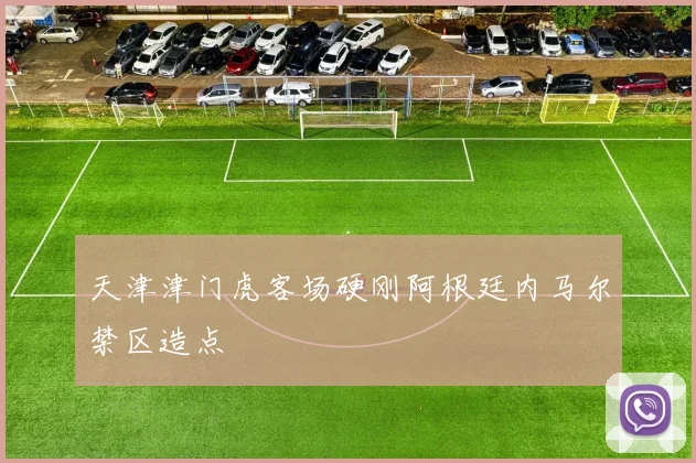 天津津门虎客场硬刚阿根廷内马尔禁区造点