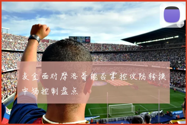 麦金面对摩洛哥能否掌控攻防转换中场控制盘点